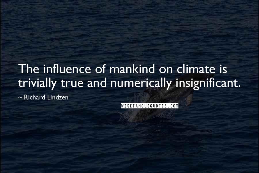 Richard Lindzen Quotes: The influence of mankind on climate is trivially true and numerically insignificant.