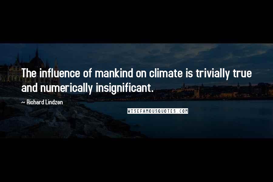 Richard Lindzen Quotes: The influence of mankind on climate is trivially true and numerically insignificant.