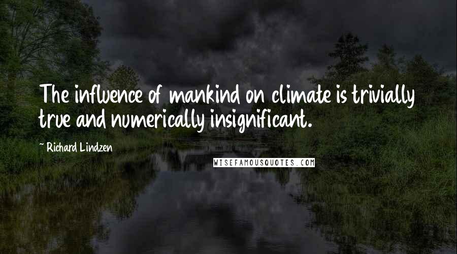 Richard Lindzen Quotes: The influence of mankind on climate is trivially true and numerically insignificant.