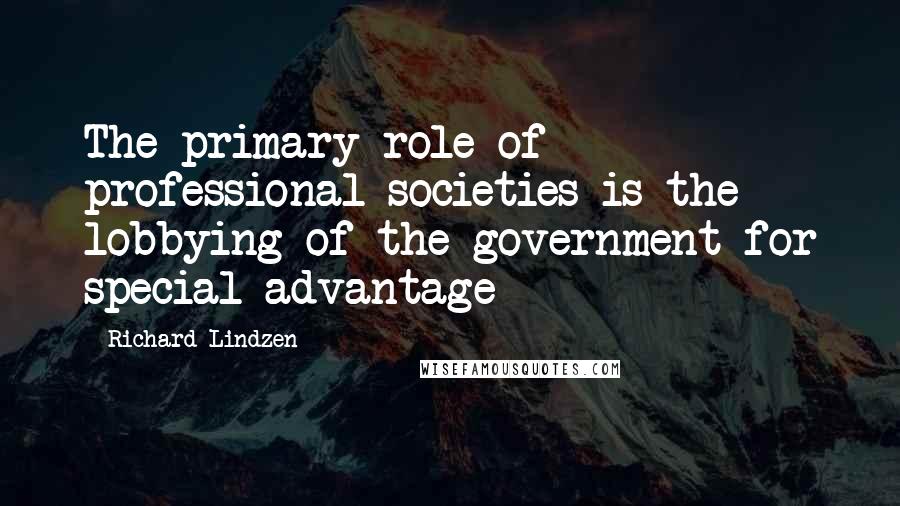 Richard Lindzen Quotes: The primary role of professional societies is the lobbying of the government for special advantage