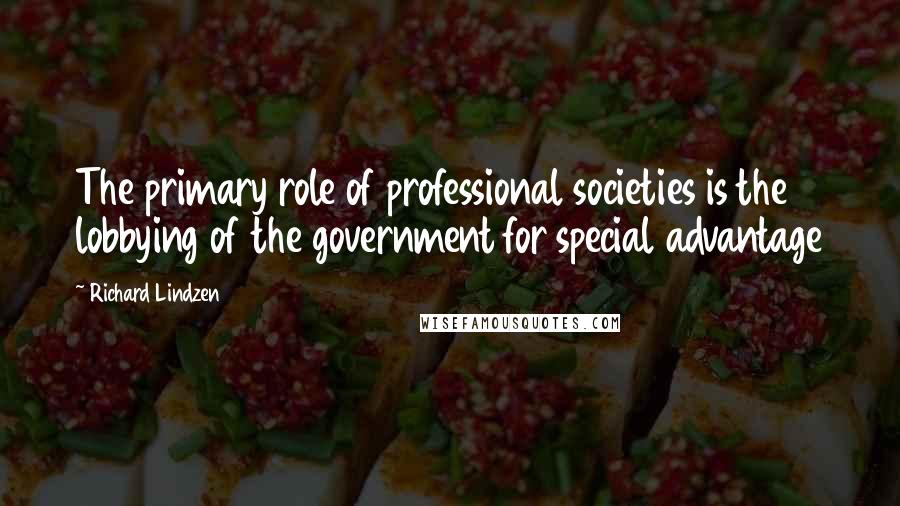 Richard Lindzen Quotes: The primary role of professional societies is the lobbying of the government for special advantage