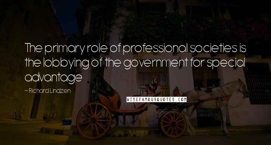 Richard Lindzen Quotes: The primary role of professional societies is the lobbying of the government for special advantage