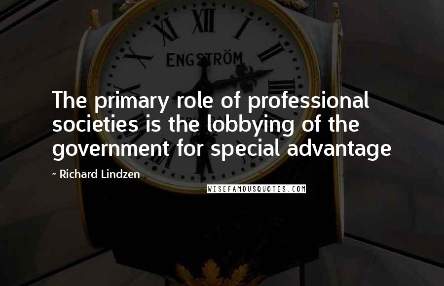 Richard Lindzen Quotes: The primary role of professional societies is the lobbying of the government for special advantage