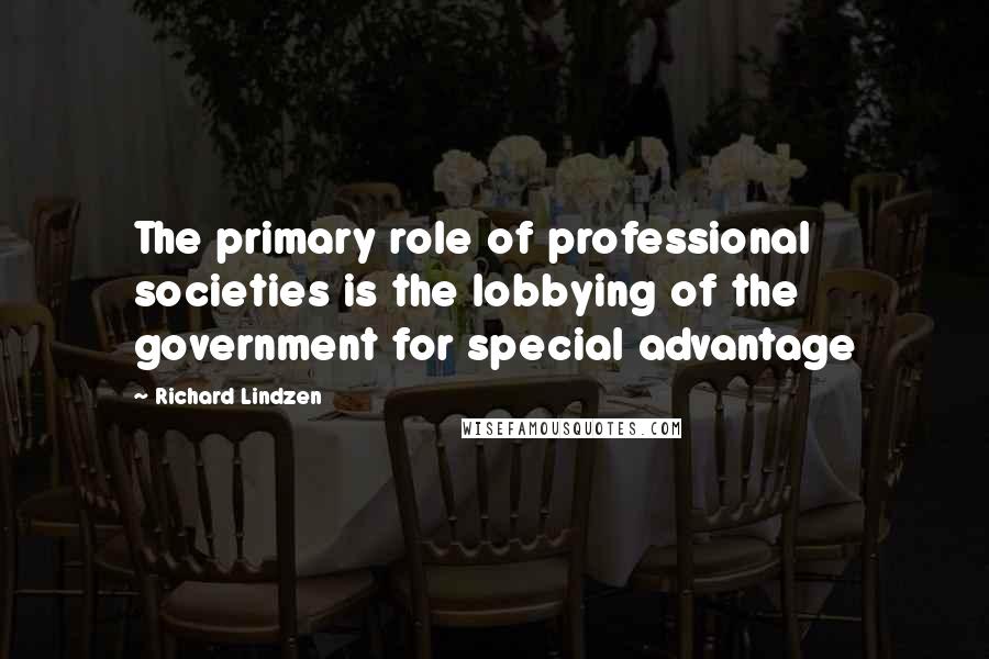 Richard Lindzen Quotes: The primary role of professional societies is the lobbying of the government for special advantage