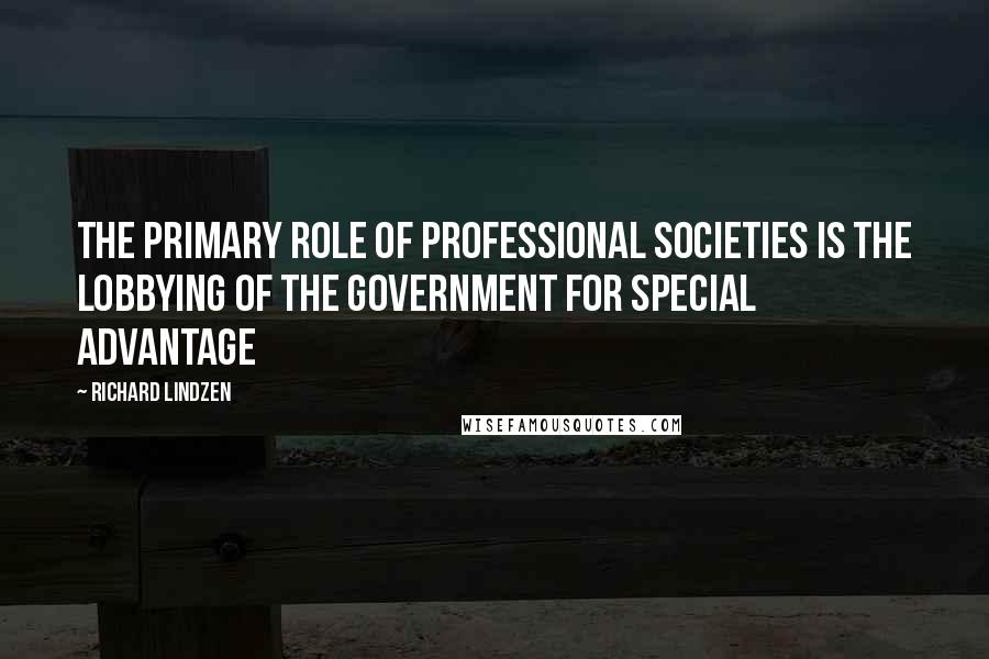 Richard Lindzen Quotes: The primary role of professional societies is the lobbying of the government for special advantage