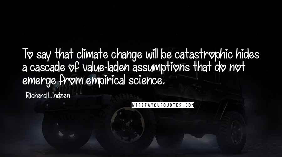 Richard Lindzen Quotes: To say that climate change will be catastrophic hides a cascade of value-laden assumptions that do not emerge from empirical science.