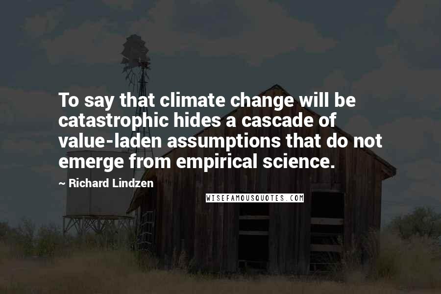 Richard Lindzen Quotes: To say that climate change will be catastrophic hides a cascade of value-laden assumptions that do not emerge from empirical science.