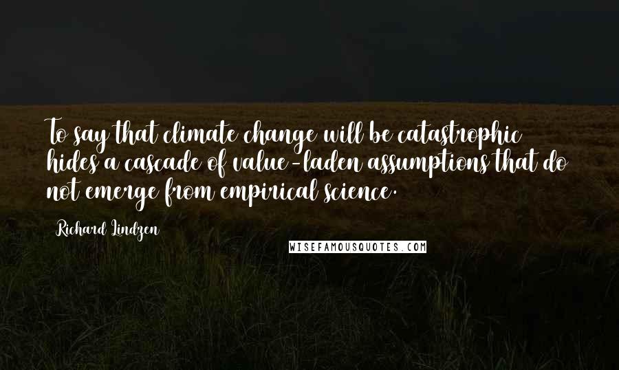 Richard Lindzen Quotes: To say that climate change will be catastrophic hides a cascade of value-laden assumptions that do not emerge from empirical science.