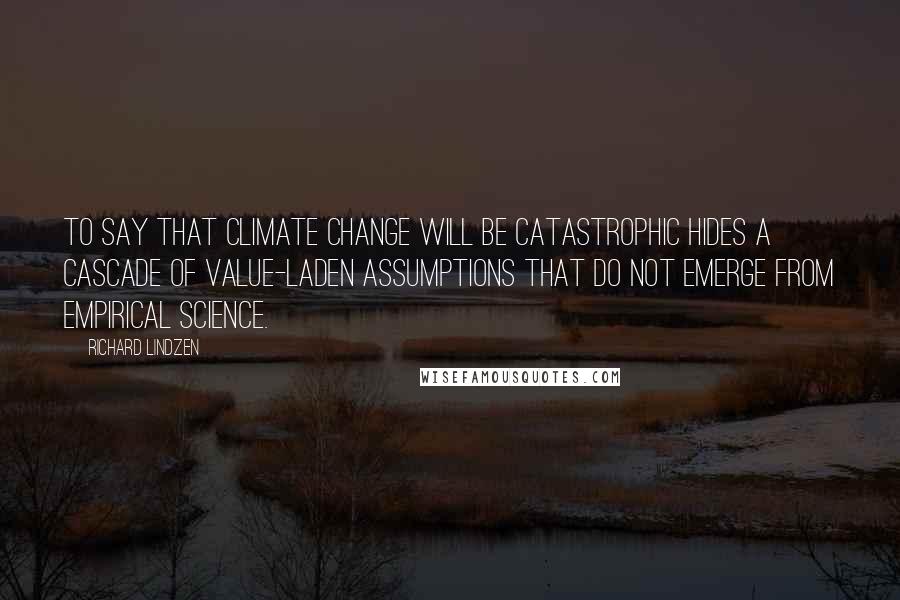 Richard Lindzen Quotes: To say that climate change will be catastrophic hides a cascade of value-laden assumptions that do not emerge from empirical science.