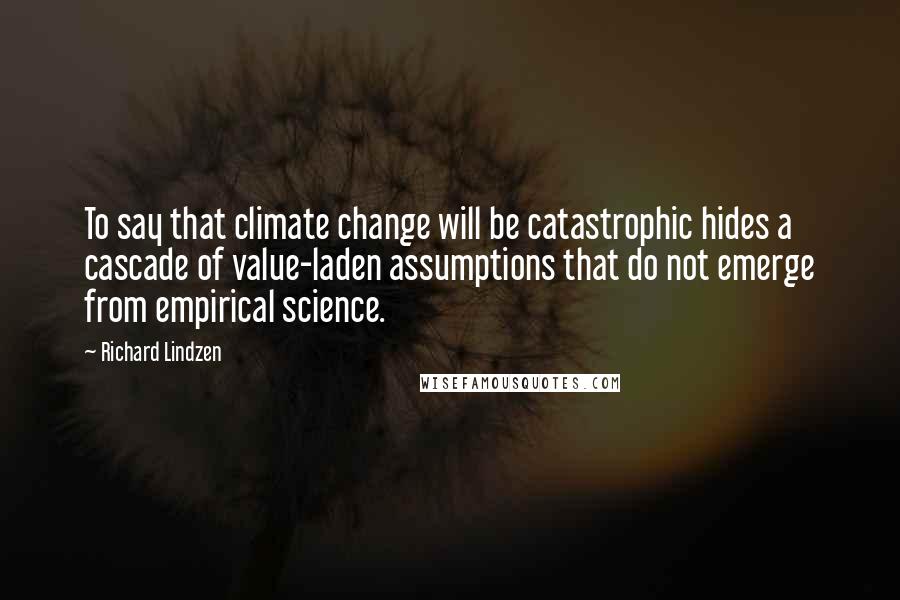 Richard Lindzen Quotes: To say that climate change will be catastrophic hides a cascade of value-laden assumptions that do not emerge from empirical science.