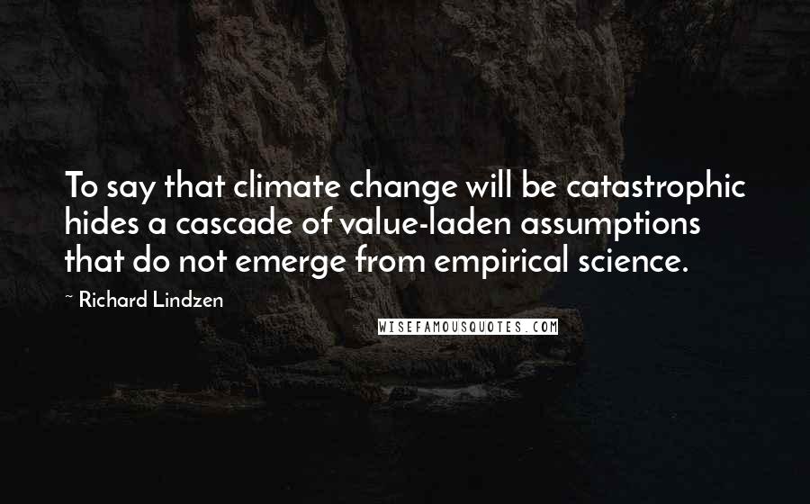 Richard Lindzen Quotes: To say that climate change will be catastrophic hides a cascade of value-laden assumptions that do not emerge from empirical science.