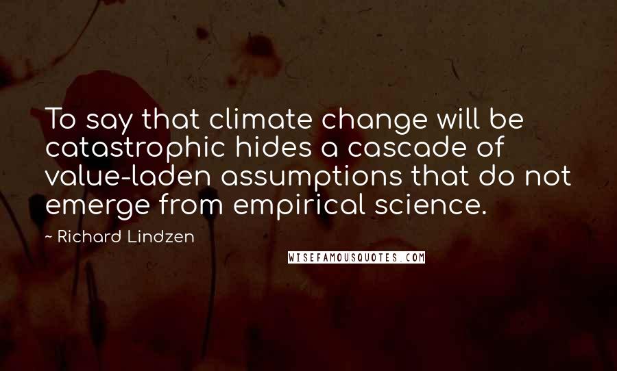 Richard Lindzen Quotes: To say that climate change will be catastrophic hides a cascade of value-laden assumptions that do not emerge from empirical science.