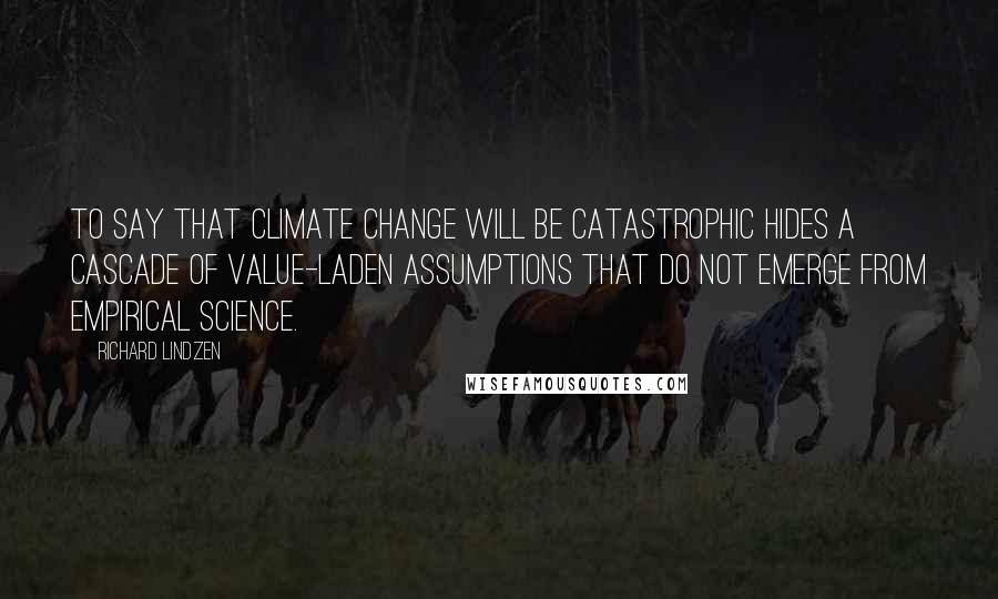 Richard Lindzen Quotes: To say that climate change will be catastrophic hides a cascade of value-laden assumptions that do not emerge from empirical science.