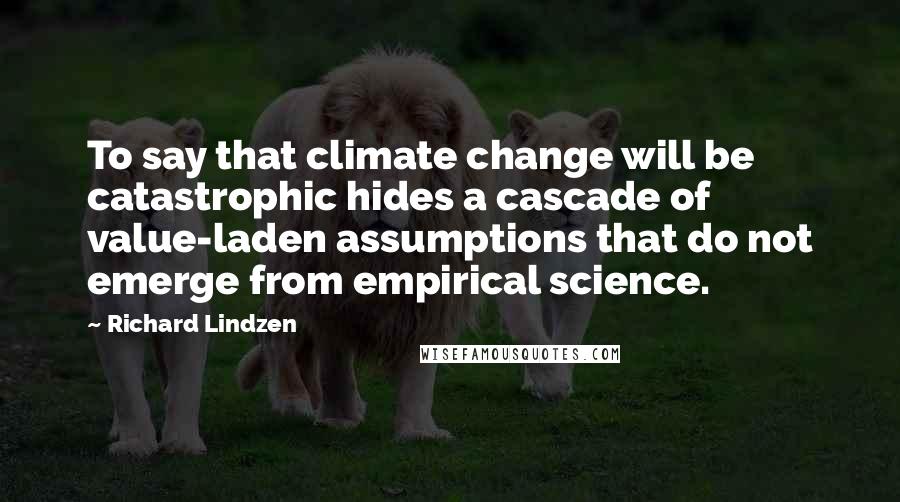 Richard Lindzen Quotes: To say that climate change will be catastrophic hides a cascade of value-laden assumptions that do not emerge from empirical science.