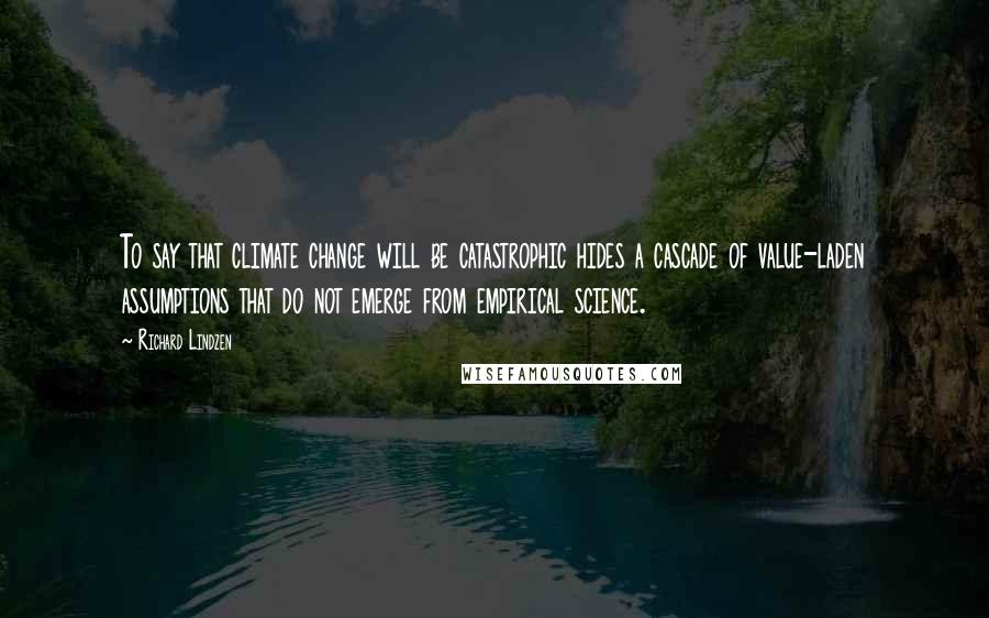 Richard Lindzen Quotes: To say that climate change will be catastrophic hides a cascade of value-laden assumptions that do not emerge from empirical science.