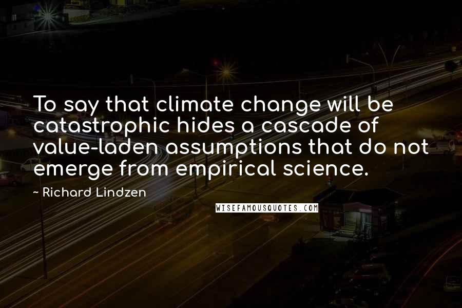 Richard Lindzen Quotes: To say that climate change will be catastrophic hides a cascade of value-laden assumptions that do not emerge from empirical science.