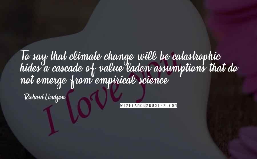 Richard Lindzen Quotes: To say that climate change will be catastrophic hides a cascade of value-laden assumptions that do not emerge from empirical science.