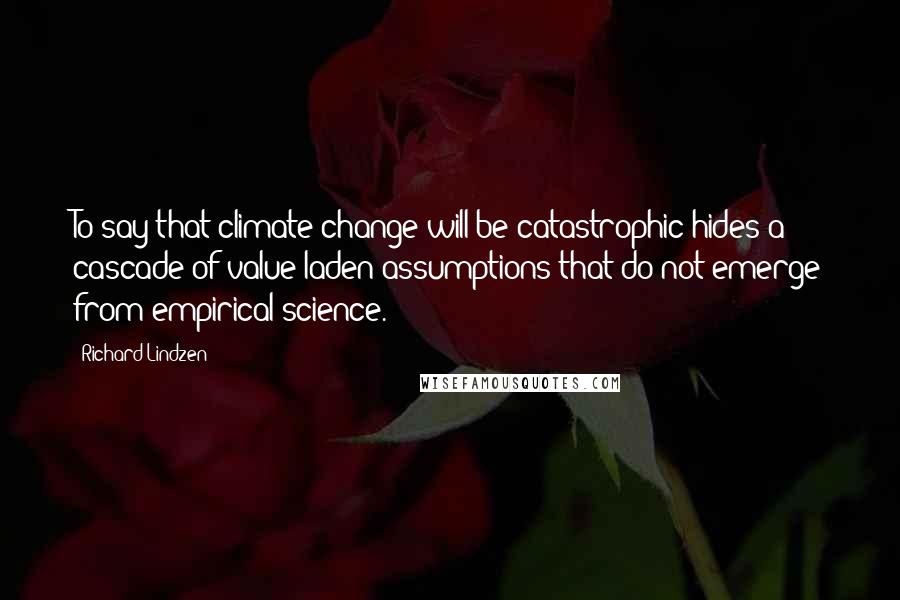 Richard Lindzen Quotes: To say that climate change will be catastrophic hides a cascade of value-laden assumptions that do not emerge from empirical science.