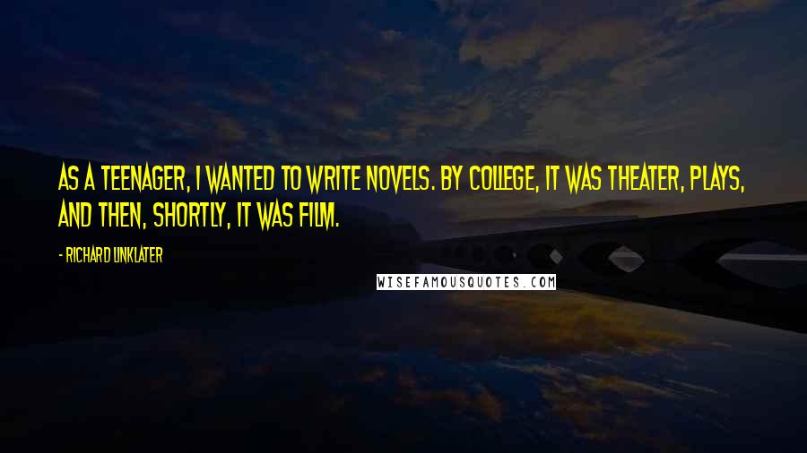 Richard Linklater Quotes: As a teenager, I wanted to write novels. By college, it was theater, plays, and then, shortly, it was film.