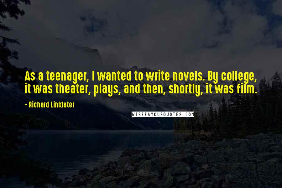 Richard Linklater Quotes: As a teenager, I wanted to write novels. By college, it was theater, plays, and then, shortly, it was film.