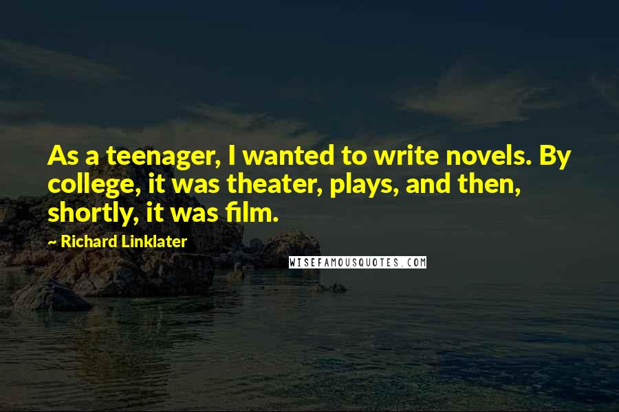 Richard Linklater Quotes: As a teenager, I wanted to write novels. By college, it was theater, plays, and then, shortly, it was film.