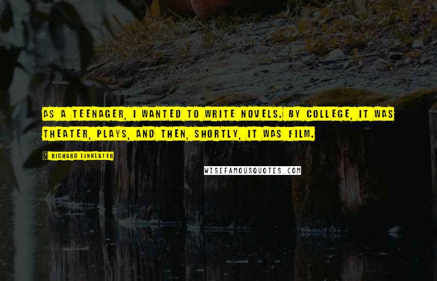 Richard Linklater Quotes: As a teenager, I wanted to write novels. By college, it was theater, plays, and then, shortly, it was film.