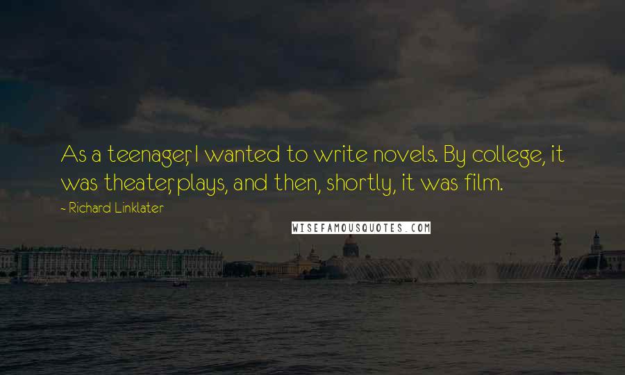 Richard Linklater Quotes: As a teenager, I wanted to write novels. By college, it was theater, plays, and then, shortly, it was film.