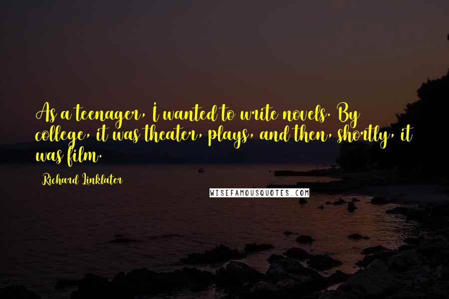 Richard Linklater Quotes: As a teenager, I wanted to write novels. By college, it was theater, plays, and then, shortly, it was film.