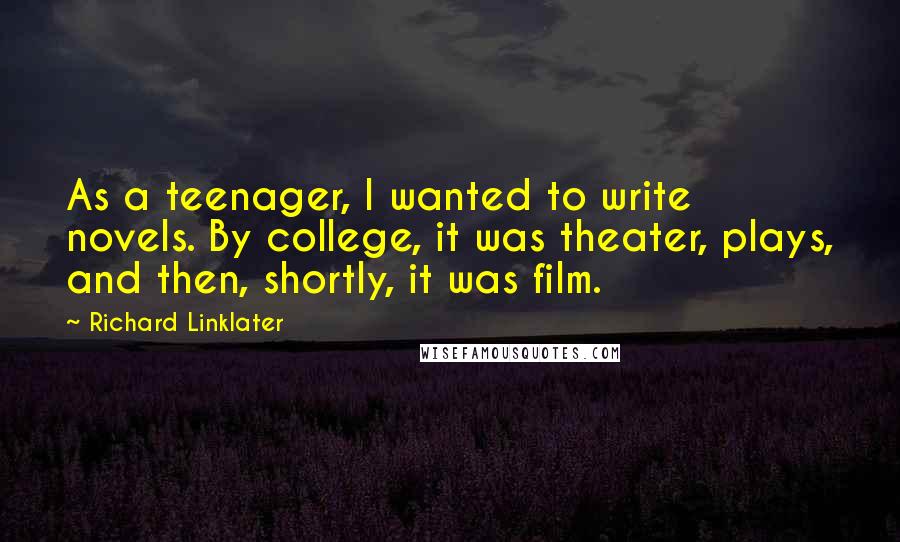 Richard Linklater Quotes: As a teenager, I wanted to write novels. By college, it was theater, plays, and then, shortly, it was film.