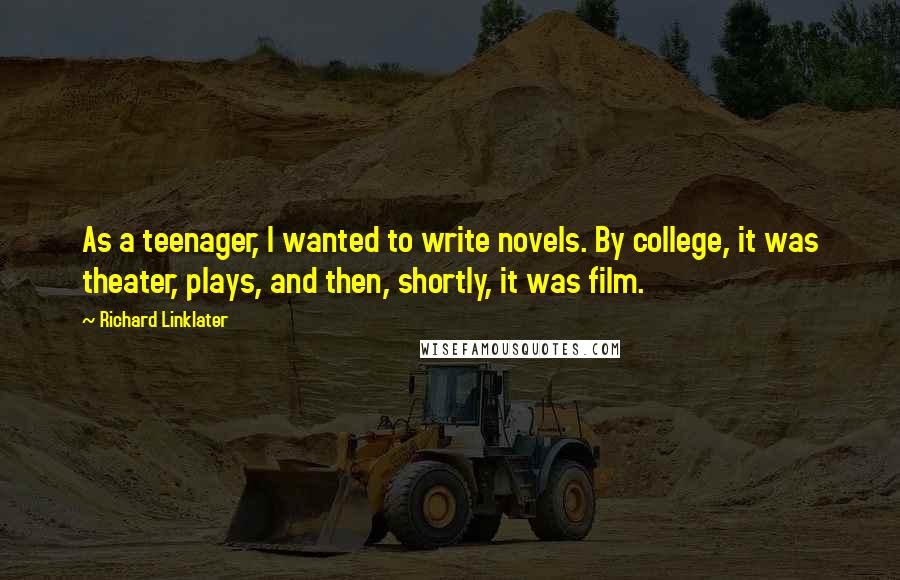 Richard Linklater Quotes: As a teenager, I wanted to write novels. By college, it was theater, plays, and then, shortly, it was film.