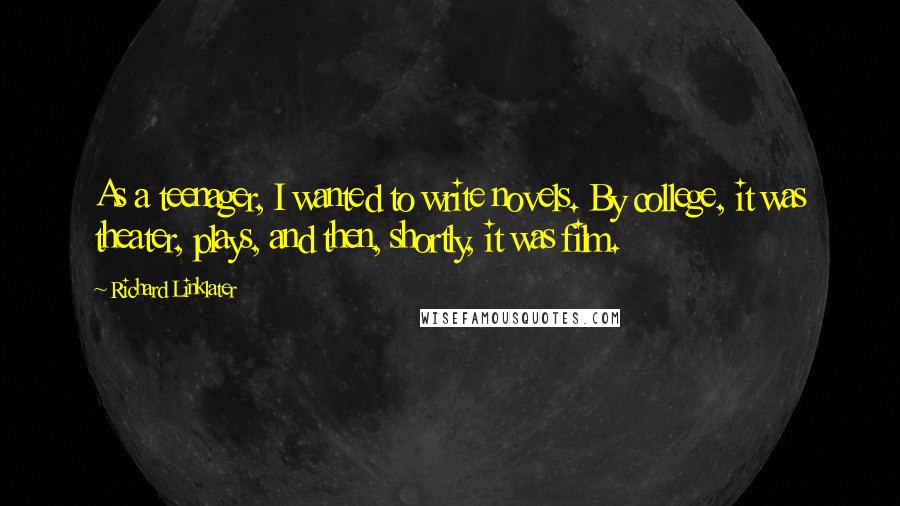 Richard Linklater Quotes: As a teenager, I wanted to write novels. By college, it was theater, plays, and then, shortly, it was film.
