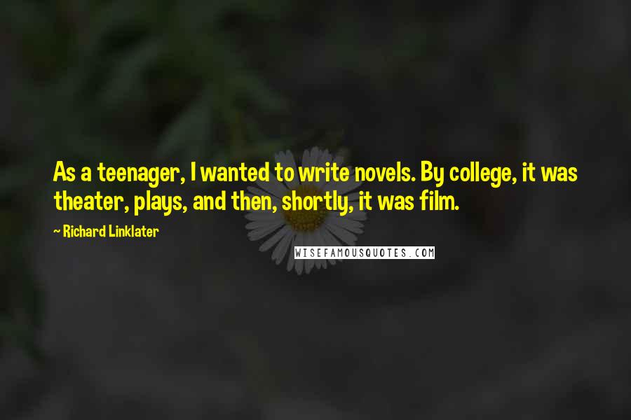 Richard Linklater Quotes: As a teenager, I wanted to write novels. By college, it was theater, plays, and then, shortly, it was film.