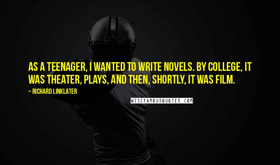 Richard Linklater Quotes: As a teenager, I wanted to write novels. By college, it was theater, plays, and then, shortly, it was film.