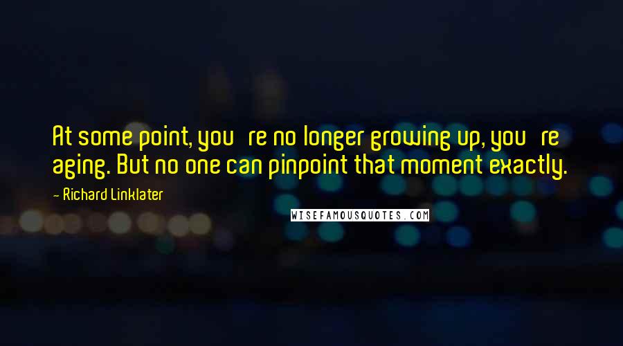 Richard Linklater Quotes: At some point, you're no longer growing up, you're aging. But no one can pinpoint that moment exactly.