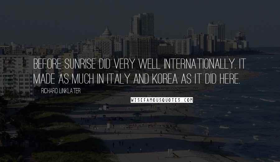 Richard Linklater Quotes: Before Sunrise did very well internationally. It made as much in Italy and Korea as it did here.
