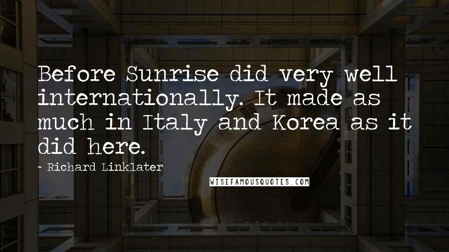 Richard Linklater Quotes: Before Sunrise did very well internationally. It made as much in Italy and Korea as it did here.