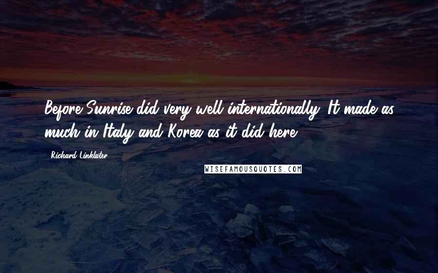 Richard Linklater Quotes: Before Sunrise did very well internationally. It made as much in Italy and Korea as it did here.