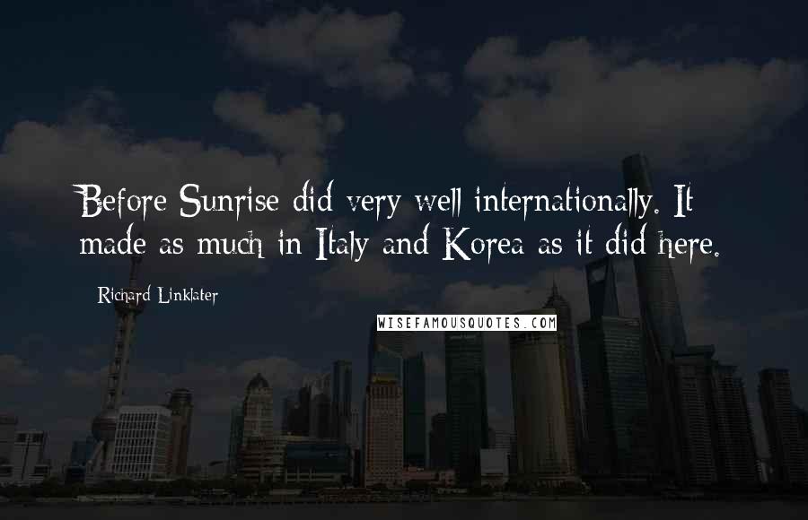 Richard Linklater Quotes: Before Sunrise did very well internationally. It made as much in Italy and Korea as it did here.