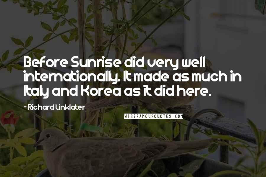 Richard Linklater Quotes: Before Sunrise did very well internationally. It made as much in Italy and Korea as it did here.