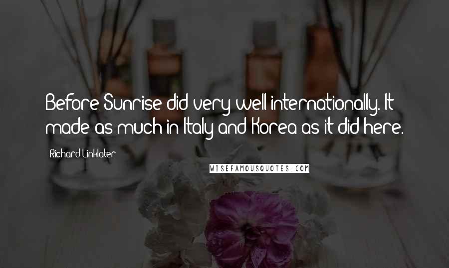 Richard Linklater Quotes: Before Sunrise did very well internationally. It made as much in Italy and Korea as it did here.