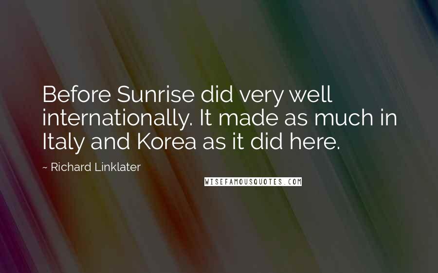 Richard Linklater Quotes: Before Sunrise did very well internationally. It made as much in Italy and Korea as it did here.