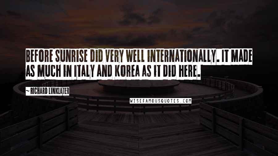 Richard Linklater Quotes: Before Sunrise did very well internationally. It made as much in Italy and Korea as it did here.