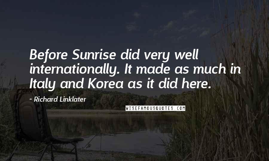 Richard Linklater Quotes: Before Sunrise did very well internationally. It made as much in Italy and Korea as it did here.