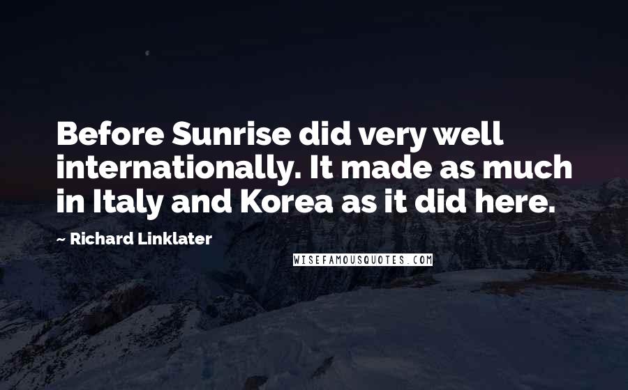 Richard Linklater Quotes: Before Sunrise did very well internationally. It made as much in Italy and Korea as it did here.