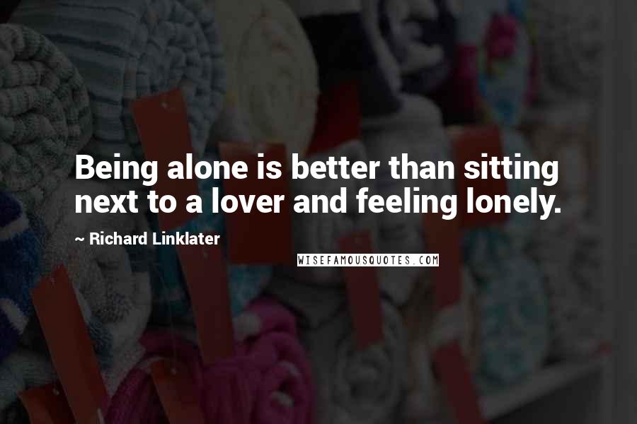 Richard Linklater Quotes: Being alone is better than sitting next to a lover and feeling lonely.