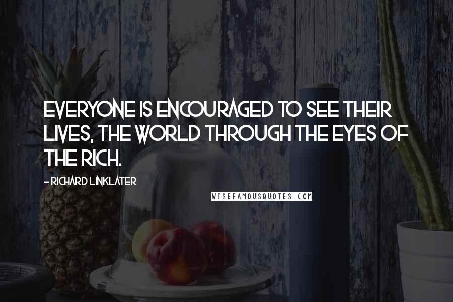 Richard Linklater Quotes: Everyone is encouraged to see their lives, the world through the eyes of the rich.