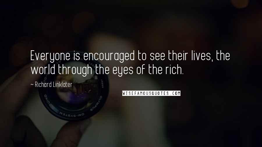 Richard Linklater Quotes: Everyone is encouraged to see their lives, the world through the eyes of the rich.