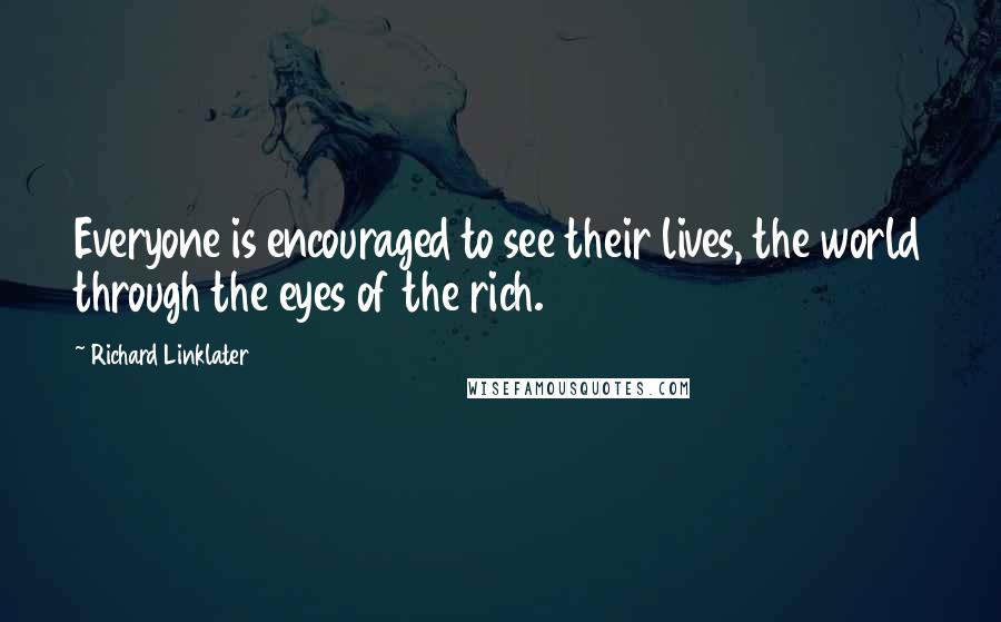 Richard Linklater Quotes: Everyone is encouraged to see their lives, the world through the eyes of the rich.