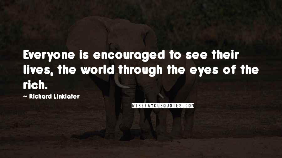 Richard Linklater Quotes: Everyone is encouraged to see their lives, the world through the eyes of the rich.
