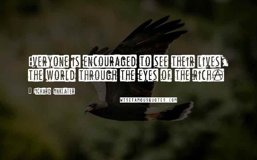 Richard Linklater Quotes: Everyone is encouraged to see their lives, the world through the eyes of the rich.